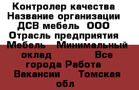 Контролер качества › Название организации ­ ДСВ мебель, ООО › Отрасль предприятия ­ Мебель › Минимальный оклад ­ 16 500 - Все города Работа » Вакансии   . Томская обл.